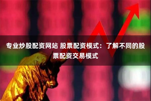 专业炒股配资网站 股票配资模式：了解不同的股票配资交易模式