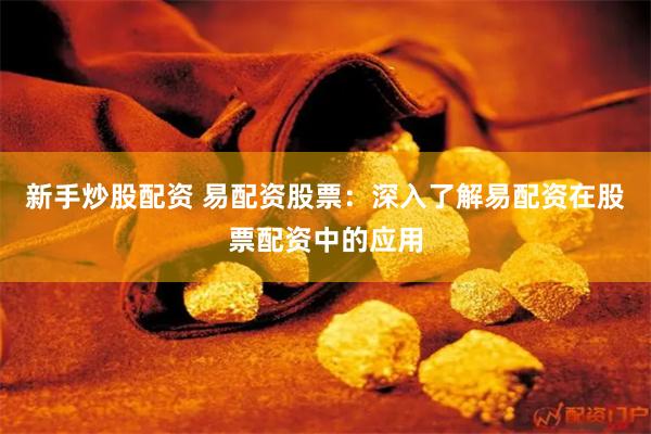 新手炒股配资 易配资股票：深入了解易配资在股票配资中的应用