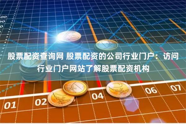 股票配资查询网 股票配资的公司行业门户：访问行业门户网站了解股票配资机构