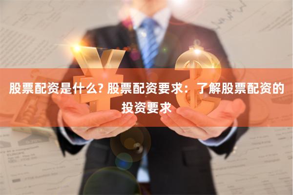 股票配资是什么? 股票配资要求：了解股票配资的投资要求