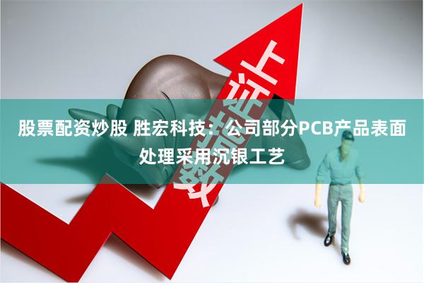 股票配资炒股 胜宏科技：公司部分PCB产品表面处理采用沉银工艺