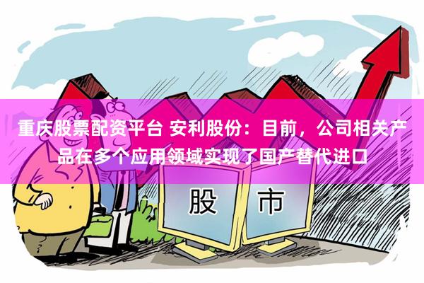 重庆股票配资平台 安利股份：目前，公司相关产品在多个应用领域实现了国产替代进口