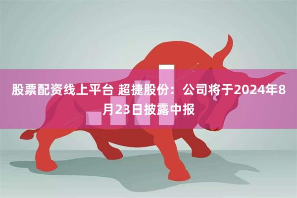 股票配资线上平台 超捷股份：公司将于2024年8月23日披露中报