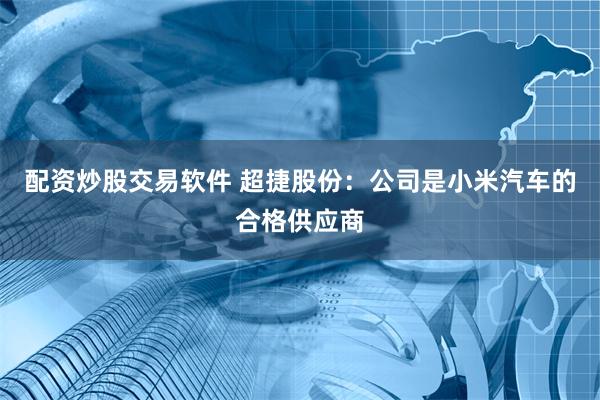 配资炒股交易软件 超捷股份：公司是小米汽车的合格供应商