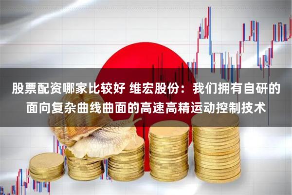 股票配资哪家比较好 维宏股份：我们拥有自研的面向复杂曲线曲面的高速高精运动控制技术