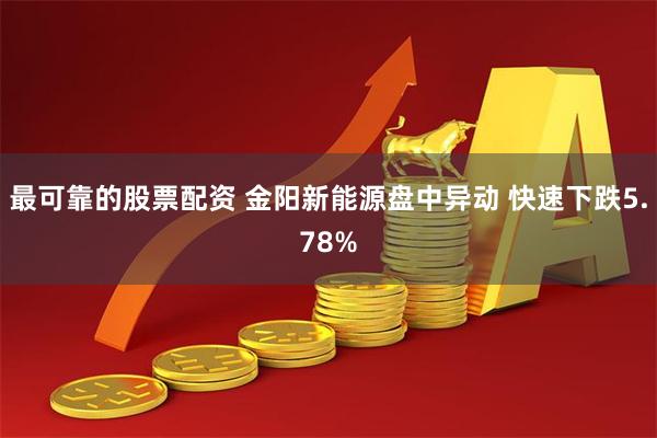 最可靠的股票配资 金阳新能源盘中异动 快速下跌5.78%