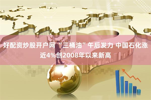 好配资炒股开户网 “三桶油”午后发力 中国石化涨近4%创2008年以来新高