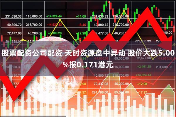 股票配资公司配资 天时资源盘中异动 股价大跌5.00%报0.171港元