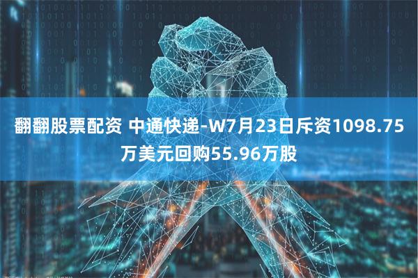 翻翻股票配资 中通快递-W7月23日斥资1098.75万美元回购55.96万股