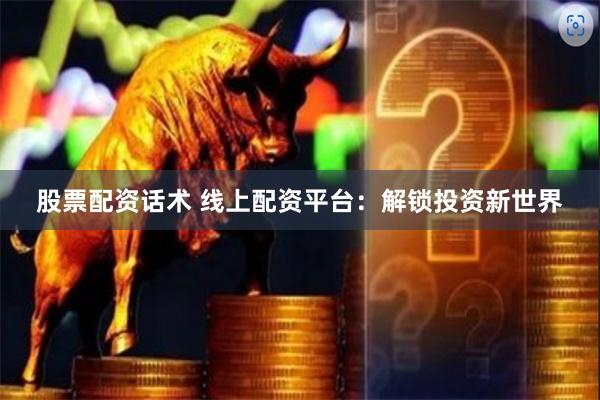 股票配资话术 线上配资平台：解锁投资新世界