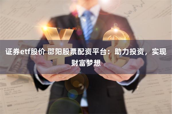 证券etf股价 邵阳股票配资平台：助力投资，实现财富梦想