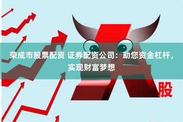 荣成市股票配资 证券配资公司：助您资金杠杆，实现财富梦想