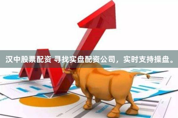 汉中股票配资 寻找实盘配资公司，实时支持操盘。