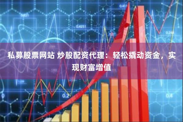 私募股票网站 炒股配资代理：轻松撬动资金，实现财富增值