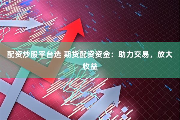 配资炒股平台选 期货配资资金：助力交易，放大收益