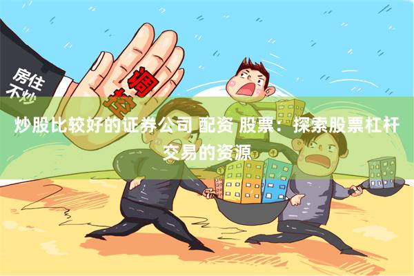 炒股比较好的证券公司 配资 股票：探索股票杠杆交易的资源