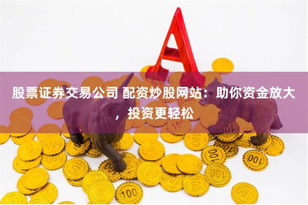 股票证券交易公司 配资炒股网站：助你资金放大，投资更轻松