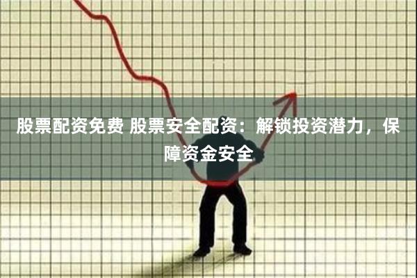 股票配资免费 股票安全配资：解锁投资潜力，保障资金安全