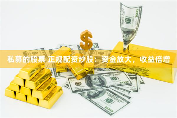 私募的股票 正规配资炒股：资金放大，收益倍增