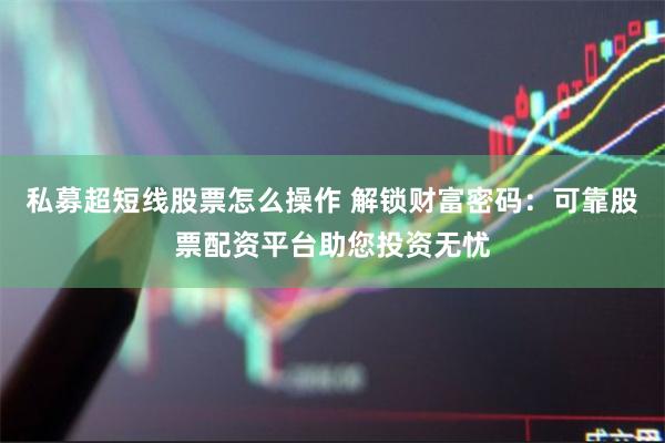 私募超短线股票怎么操作 解锁财富密码：可靠股票配资平台助您投资无忧