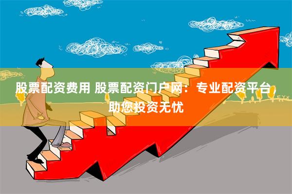 股票配资费用 股票配资门户网：专业配资平台，助您投资无忧