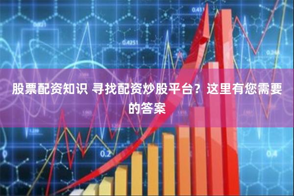 股票配资知识 寻找配资炒股平台？这里有您需要的答案