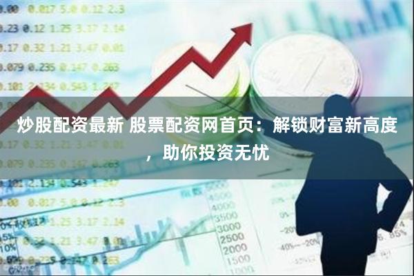 炒股配资最新 股票配资网首页：解锁财富新高度，助你投资无忧