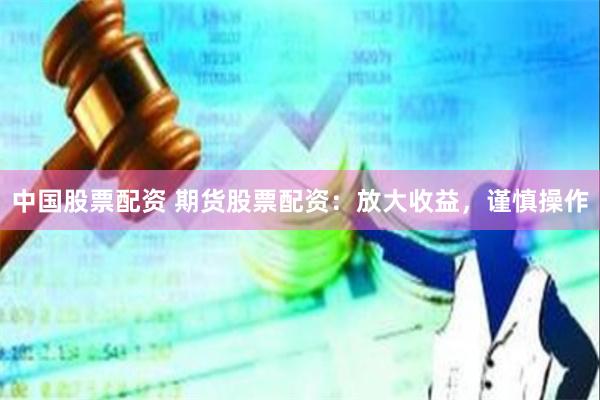 中国股票配资 期货股票配资：放大收益，谨慎操作