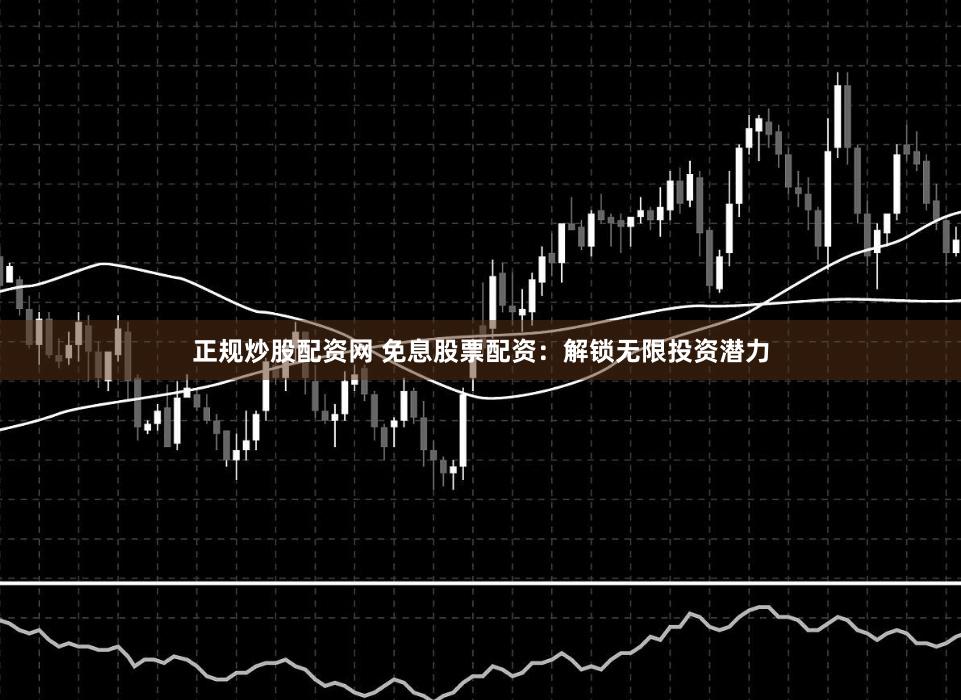 正规炒股配资网 免息股票配资：解锁无限投资潜力