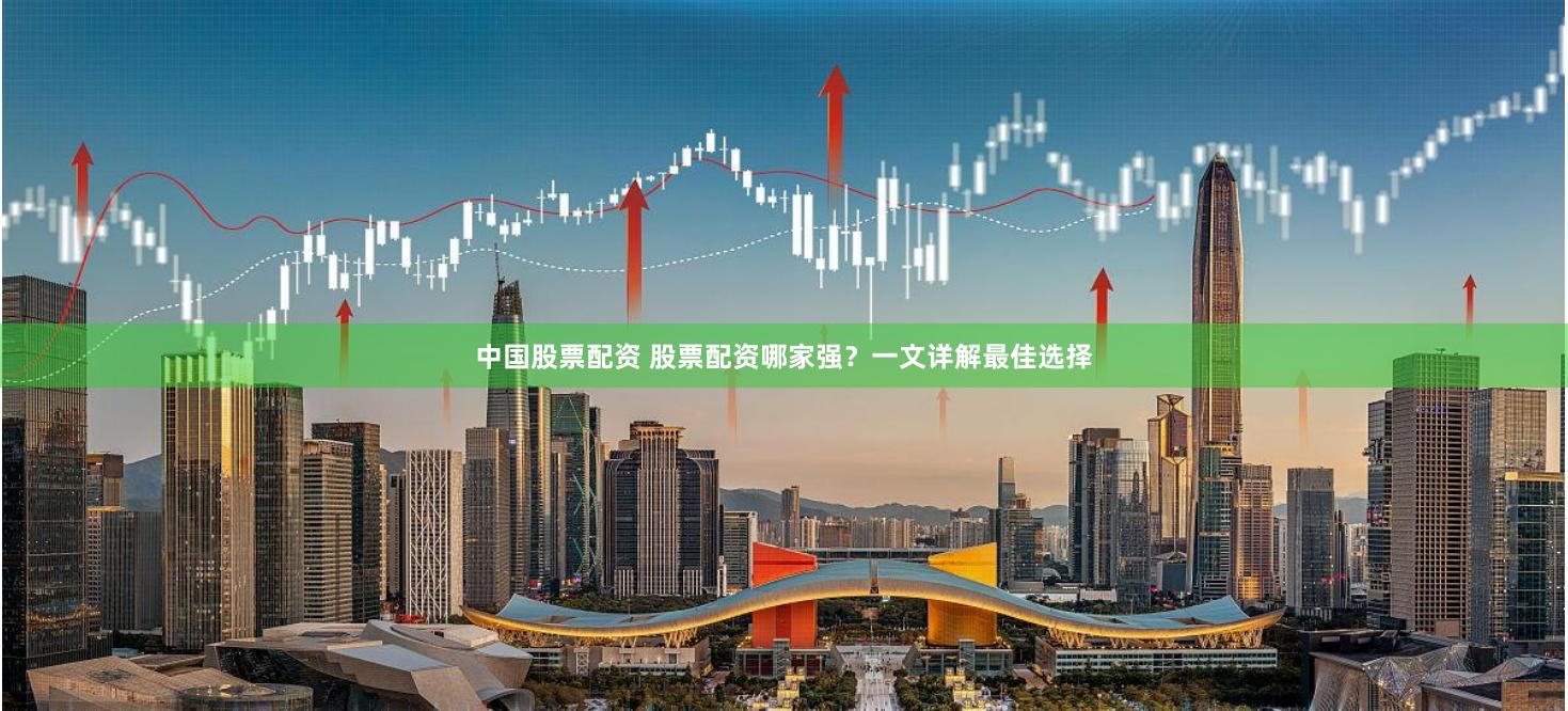 中国股票配资 股票配资哪家强？一文详解最佳选择