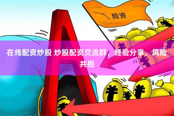 在线配资炒股 炒股配资交流群，经验分享，风险共担