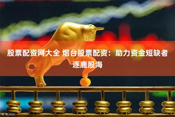 股票配资网大全 烟台股票配资：助力资金短缺者逐鹿股海