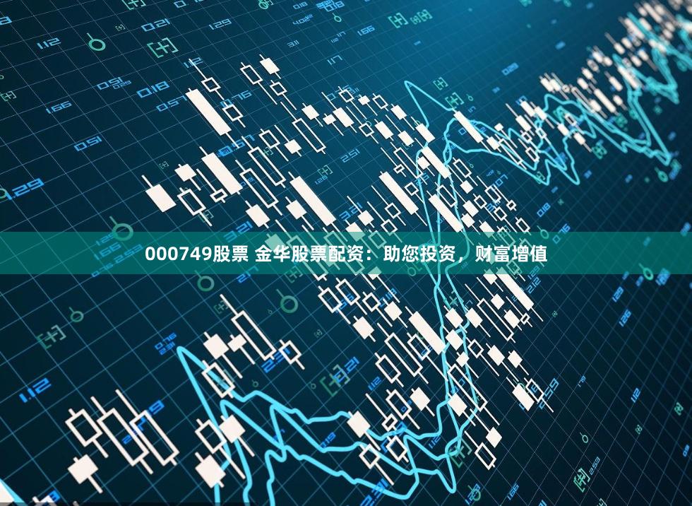 000749股票 金华股票配资：助您投资，财富增值