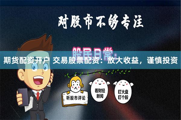 期货配资开户 交易股票配资：放大收益，谨慎投资