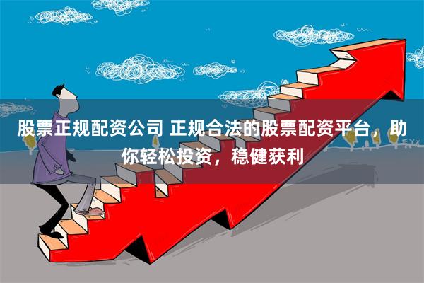 股票正规配资公司 正规合法的股票配资平台，助你轻松投资，稳健获利