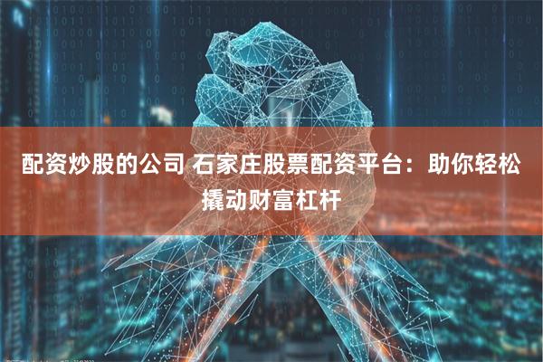 配资炒股的公司 石家庄股票配资平台：助你轻松撬动财富杠杆