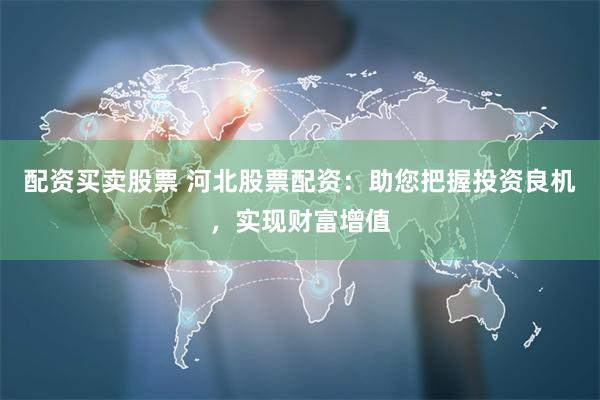 配资买卖股票 河北股票配资：助您把握投资良机，实现财富增值