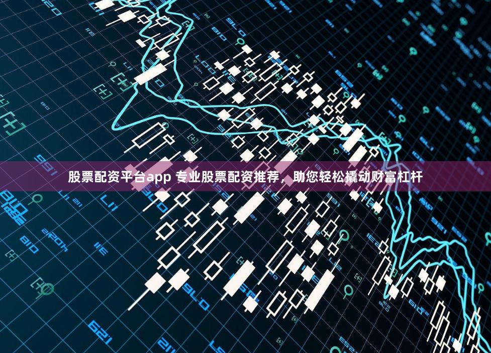股票配资平台app 专业股票配资推荐，助您轻松撬动财富杠杆