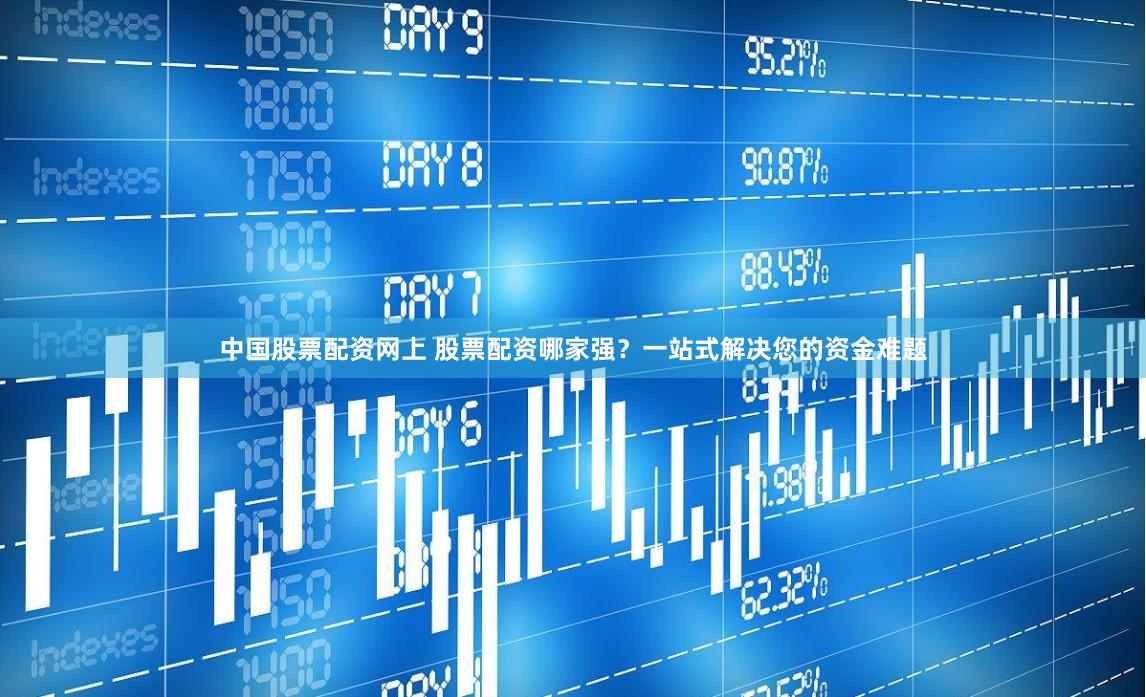中国股票配资网上 股票配资哪家强？一站式解决您的资金难题