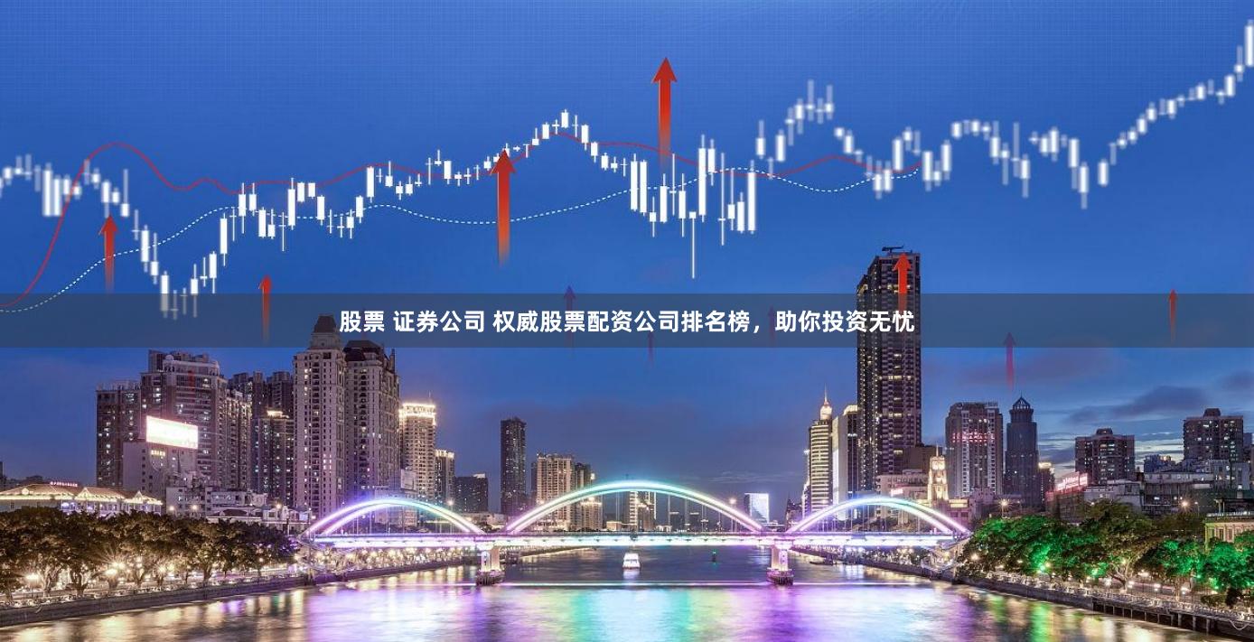 股票 证券公司 权威股票配资公司排名榜，助你投资无忧