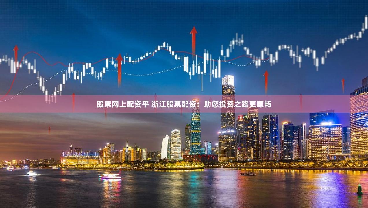 股票网上配资平 浙江股票配资：助您投资之路更顺畅