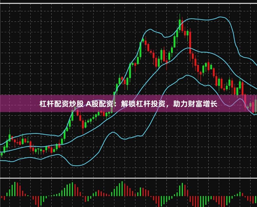 杠杆配资炒股 A股配资：解锁杠杆投资，助力财富增长