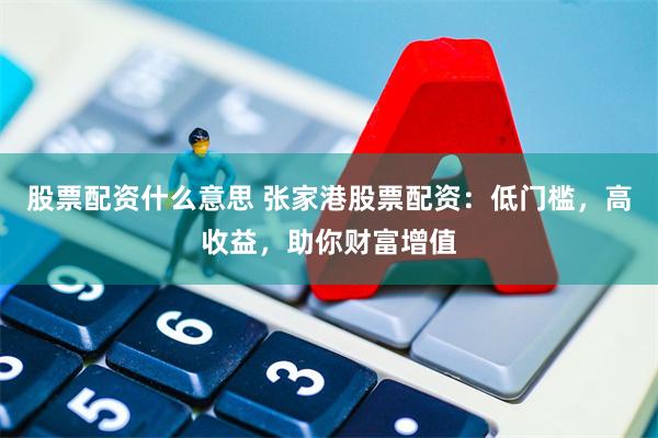 股票配资什么意思 张家港股票配资：低门槛，高收益，助你财富增值