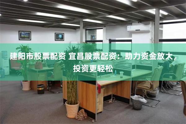 建阳市股票配资 宜昌股票配资：助力资金放大，投资更轻松