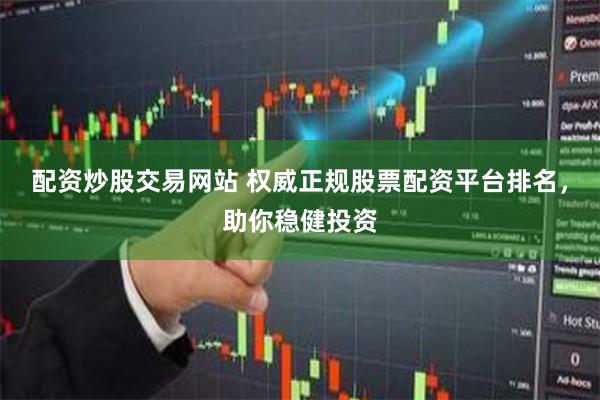 配资炒股交易网站 权威正规股票配资平台排名，助你稳健投资