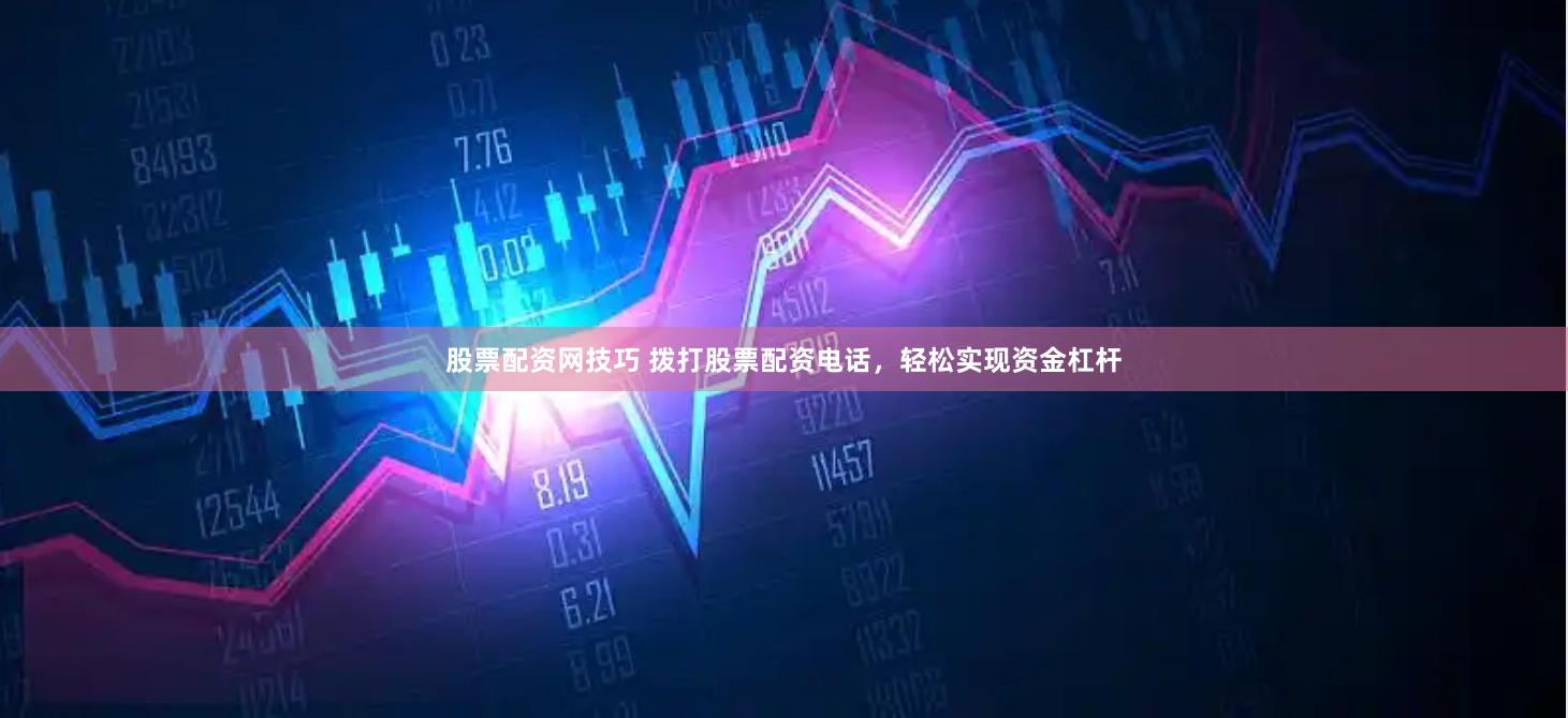 股票配资网技巧 拨打股票配资电话，轻松实现资金杠杆