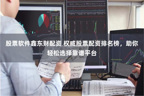 股票软件鑫东财配资 权威股票配资排名榜，助你轻松选择靠谱平台