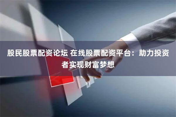 股民股票配资论坛 在线股票配资平台：助力投资者实现财富梦想