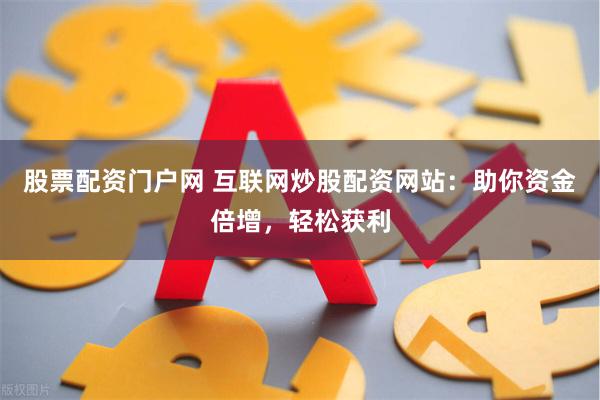 股票配资门户网 互联网炒股配资网站：助你资金倍增，轻松获利