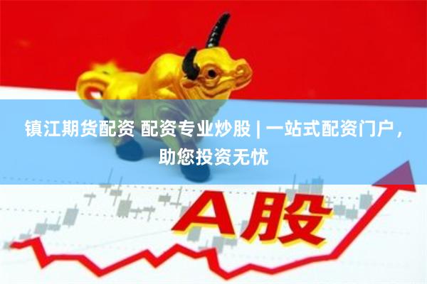 镇江期货配资 配资专业炒股 | 一站式配资门户，助您投资无忧